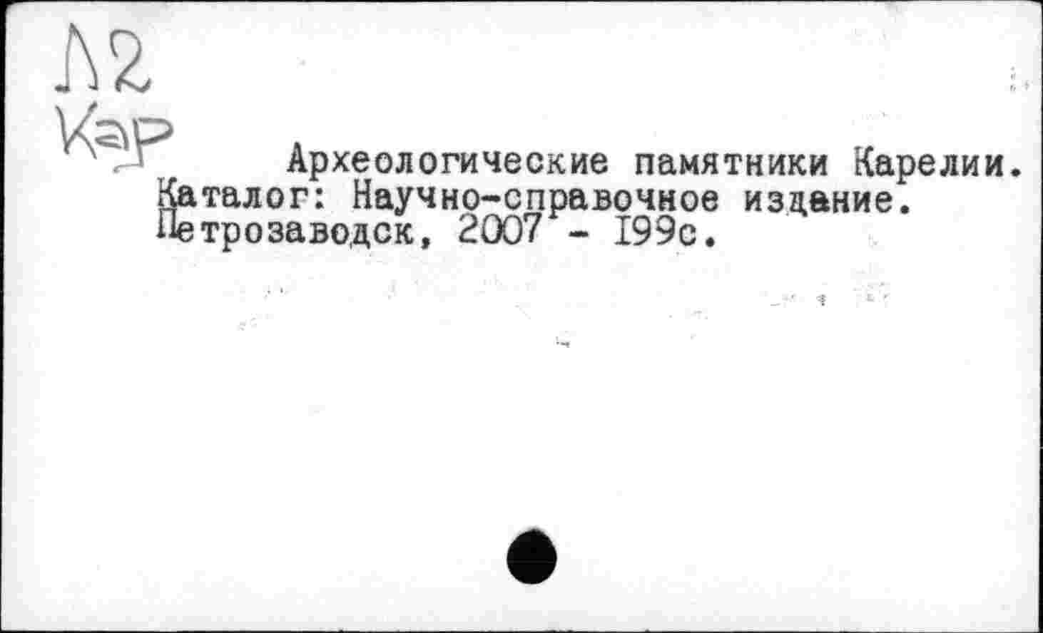 ﻿м
Кар
ft
Археологические памятники Карели талог: Научно-справочное издание, трозаводск, 2007 - 199с.